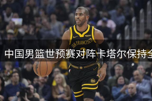 中国男篮世预赛对阵卡塔尔保持全胜纪录 郭士强谨慎备战