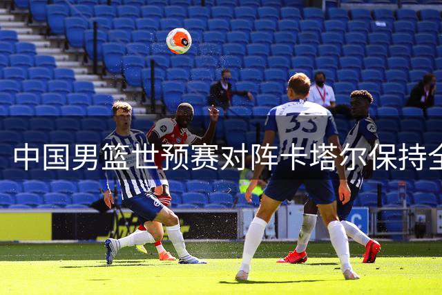 中国男篮世预赛对阵卡塔尔保持全胜纪录 郭士强谨慎备战