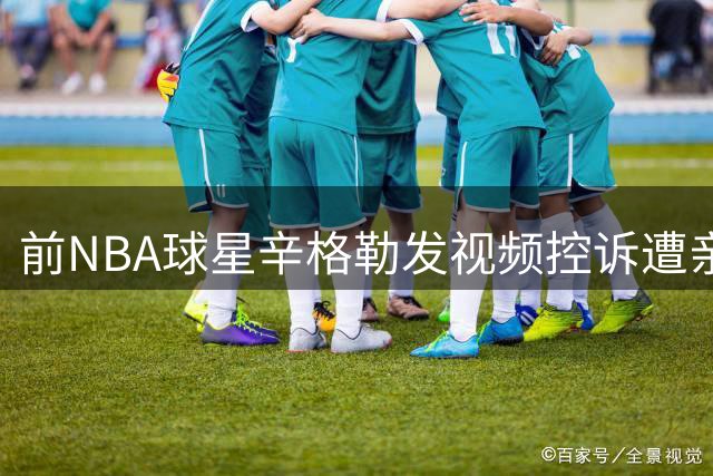 前NBA球星辛格勒发视频控诉遭亲友背叛 精神状态引担忧