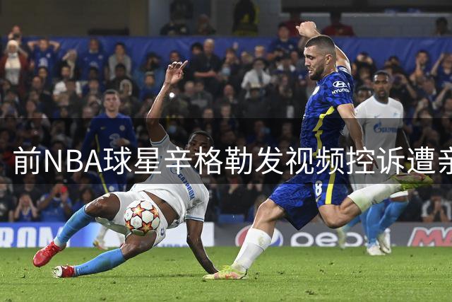 前NBA球星辛格勒发视频控诉遭亲友背叛 精神状态引担忧