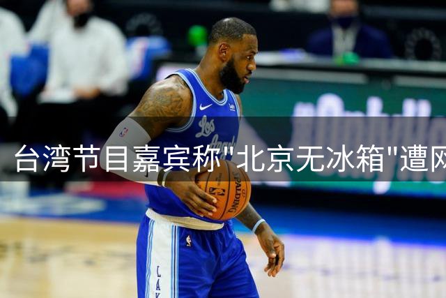 台湾节目嘉宾称"北京无冰箱"遭网友集体吐槽