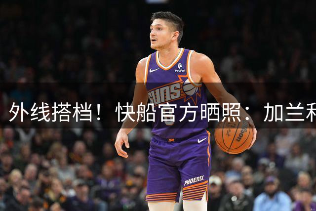 外线搭档！快船官方晒照：加兰和5号秀瓦格勒一起训练