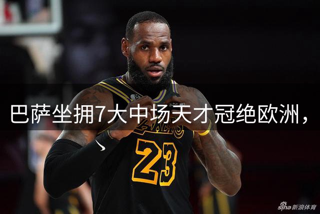巴萨坐拥7大中场天才冠绝欧洲，但存在一个致命短板，争冠不乐观
