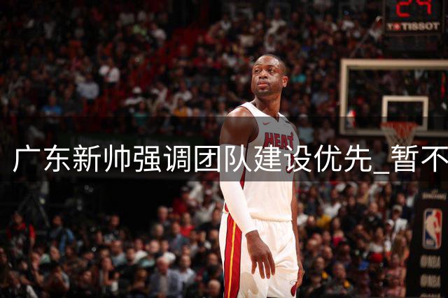 广东新帅强调团队建设优先 暂不评价个别球员
