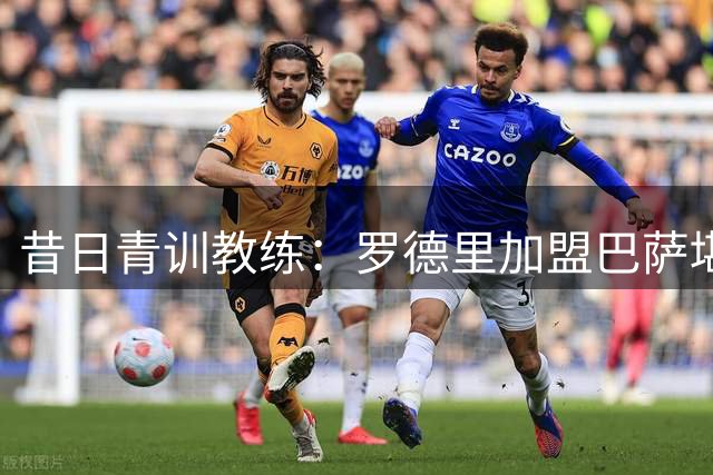 昔日青训教练：罗德里加盟巴萨堪称完美适配