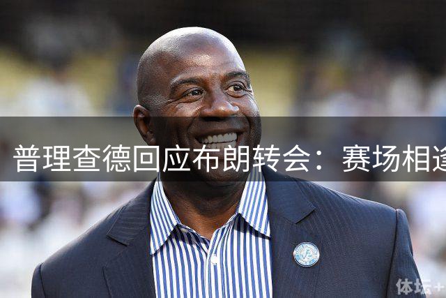 普理查德回应布朗转会：赛场相逢将全力以赴