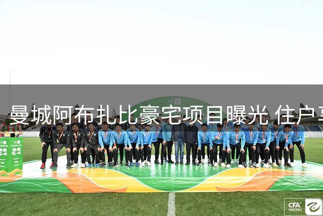 曼城阿布扎比豪宅项目曝光 住户享专属足球主题设施