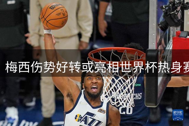 梅西伤势好转或亮相世界杯热身赛