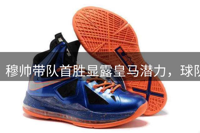 穆帅带队首胜显露皇马潜力，球队磨合成关键