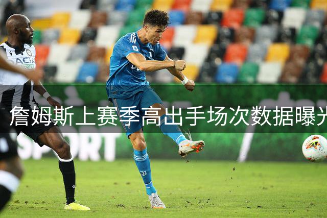 詹姆斯上赛季高出手场次数据曝光：场均28+9+7表现全面