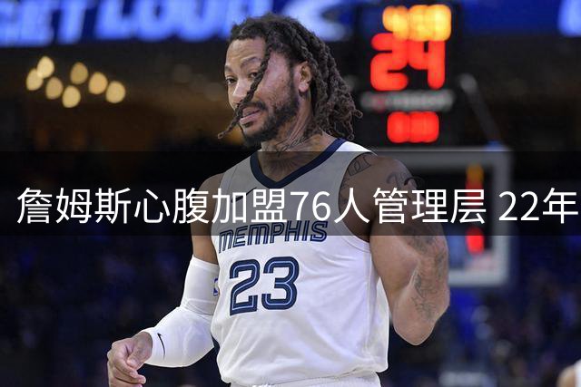 詹姆斯心腹加盟76人管理层 22年挚友负责后勤保障