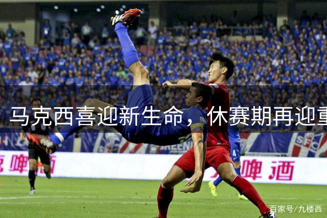 马克西喜迎新生命，休赛期再迎重磅引援